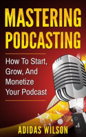 Mastering_Podcasting_-_How_To_Start__Grow__And_Monetize_Your_Podcast